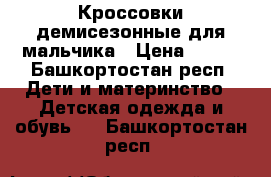 Кроссовки демисезонные для мальчика › Цена ­ 500 - Башкортостан респ. Дети и материнство » Детская одежда и обувь   . Башкортостан респ.